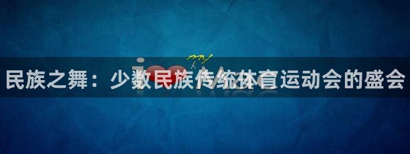 J9官网下载:民族之舞:少数民族传统体育运动会的盛会